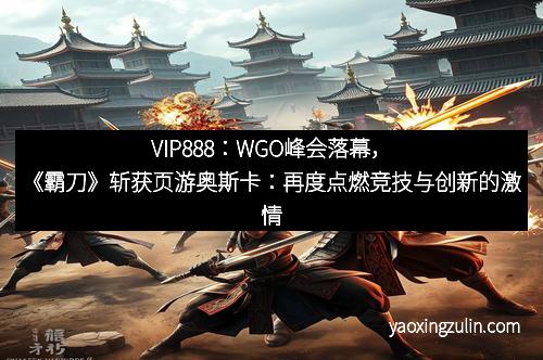 VIP888：WGO峰会落幕，《霸刀》斩获页游奥斯卡：再度点燃竞技与创新的激情